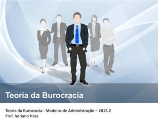 Teoria da Burocracia
Teoria da Burocracia - Modelos de Administração – 2013.2
Prof. Adriano Hora

 