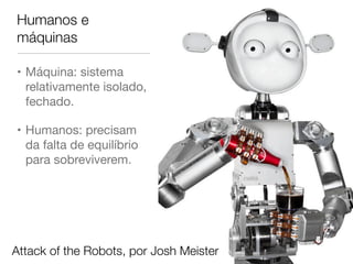 Humanos e 
máquinas 
• Máquina: sistema 
relativamente isolado, 
fechado. 
• Humanos: precisam 
da falta de equilíbrio 
para sobreviverem. 
Attack of the Robots, por Josh Meister 
 