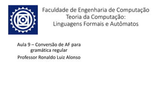 Faculdade de Engenharia de Computação
Teoria da Computação:
Linguagens Formais e Autômatos
Aula 9 – Conversão de AF para
gramática regular
Professor Ronaldo Luiz Alonso
 