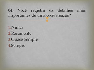 04. Você registra os detalhes
importantes de uma conversação?



1.Nunca
2.Raramente
3.Quase Sempre
4.Sempre

mais

 