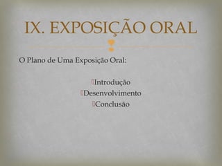 IX. EXPOSIÇÃO ORAL

O Plano de Uma Exposição Oral:
Introdução
Desenvolvimento
Conclusão

 
