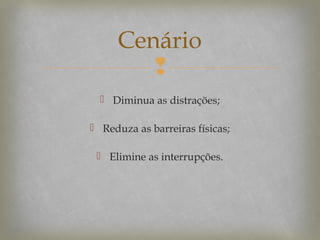 Cenário

 Diminua as distrações;
 Reduza as barreiras físicas;
 Elimine as interrupções.

 