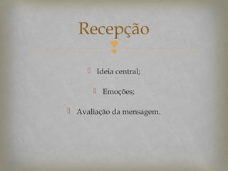 Recepção

 Ideia central;
 Emoções;
 Avaliação da mensagem.

 