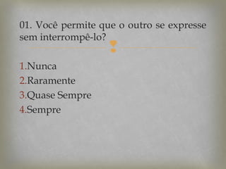 01. Você permite que o outro se expresse
sem interrompê-lo?



1.Nunca
2.Raramente
3.Quase Sempre
4.Sempre

 