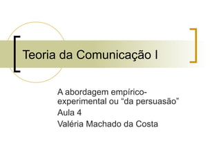 Teoria da Comunicação I A abordagem empírico-experimental ou “da persuasão” Aula 4 Valéria Machado da Costa 