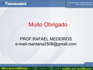 Escola de Ciências Sociais Aplicadas
Curso: Ciências Contábeis
Teoria da ContabilidadeTeoria da Contabilidade Expositor: Prof. Rafael Medeiros
Muito Obrigado
PROF.RAFAEL MEDEIROS
e-mail-rsantana2508@gmail.com
 