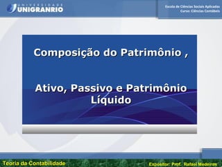 Escola de Ciências Sociais Aplicadas
Curso: Ciências Contábeis
Teoria da ContabilidadeTeoria da Contabilidade Expositor: Prof. Rafael Medeiros
Composição do Patrimônio ,Composição do Patrimônio ,
Ativo, Passivo e PatrimônioAtivo, Passivo e Patrimônio
LíquidoLíquido
 