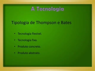 Tipologia de Thompson e Bates

 • Tecnologia flexível.

 • Tecnologia fixa.

 • Produto concreto.

 • Produto abstrato.
 