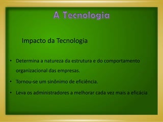 Impacto da Tecnologia

• Determina a natureza da estrutura e do comportamento
  organizacional das empresas.

• Tornou-se um sinônimo de eficiência.

• Leva os administradores a melhorar cada vez mais a eficácia
 