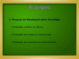 5. Pesquisa de Woodward sobre Tecnologia

 • Produção unitária ou oficina.

 • Produção em massa ou mecanizada.

 • Produção em processo ou automatizada.
 