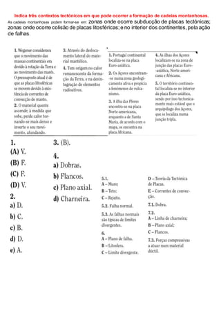 Indica três contextos tectónicos em que pode ocorrer a formação de cadeias montanhosas.
As cadeias montanhosas podem formar-se em: zonas onde ocorre subducção de placas tectónicas;
zonas onde ocorre colisão de placas litosféricas;e no interior dos continentes,pela ação
de falhas.
 