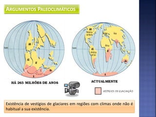 ARGUMENTOS PALEOCLIMÁTICOS




Existência de vestígios de glaciares em regiões com climas onde não é
habitual a sua existência.
 