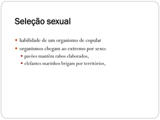 Seleção sexual
 habilidade de um organismo de copular
 organismos chegam ao extremo por sexo:
 pavões mantêm rabos elaborados,
 elefantes marinhos brigam por territórios,
 