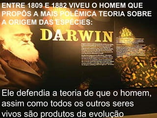 ENTRE 1809 E 1882 VIVEU O HOMEM QUE PROPÔS A MAIS POLÊMICA TEORIA SOBRE A ORIGEM DAS ESPÉCIES: Ele defendia a teoria de que o homem,  assim como todos os outros seres vivos são produtos da evolução 