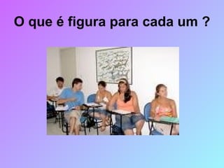 O que é figura para cada um ? 