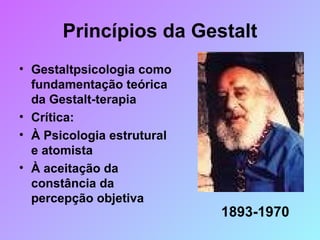 Princípios da Gestalt Gestaltpsicologia como fundamentação teórica da Gestalt-terapia Crítica: À Psicologia estrutural e atomista À aceitação da constância da percepção objetiva 1893-1970 