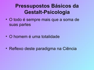 Pressupostos Básicos da Gestalt-Psicologia O todo é sempre mais que a soma de suas partes  O homem é uma totalidade Reflexo deste paradigma na Ciência 