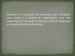 Estrutura é o conjunto de elementos que compõem
uma forma e a ordem de organização; com três
segmentos de reta pode-se formar a letra A, desde que
se respeite determinada ordem.
 