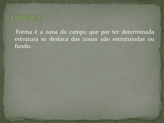 Forma é a zona do campo que por ter determinada
estrutura se destaca das zonas não estruturadas ou
fundo.
 