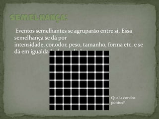 Eventos semelhantes se agruparão entre si. Essa
semelhança se dá por
intensidade, cor,odor, peso, tamanho, forma etc. e se
dá em igualdade de condições.




                                       Qual a cor dos
                                       pontos?
 