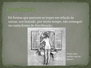 Há formas que parecem se impor em relação às
outras, nos fazendo, por muito tempo, não conseguir
ver outra forma de distribuição:




                                        Existe uma
                                        mulher nua na
                                        figura?
 