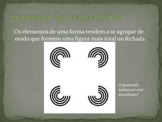 Os elementos de uma forma tendem a se agrupar de
modo que formem uma figura mais total ou fechada.




                                      O quadrado
                                      realmente está
                                      desenhado?
 