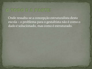 Onde ressalta-se a concepção estruturalista desta
escola – o problema para o gestaltista não é como o
dado é solucionado, mas como é estruturado.
 