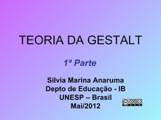 TEORIA DA GESTALT
       1ª Parte
   Silvia Marina Anaruma
   Depto de Educação - IB
       UNESP – Brasil
          Mai/2012
 