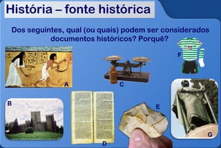 História – fonte histórica
 Dos seguintes, qual (ou quais) podem ser considerados
           documentos históricos? Porquê?

                                             F



               A             C


B
                                       E



                                                     G
                         D
 