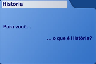História



Para você…

             … o que é História?
 
