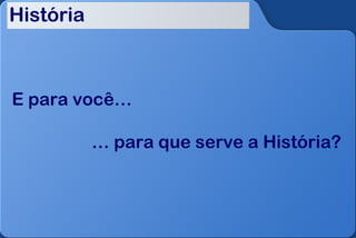 História



E para você…

           … para que serve a História?
 