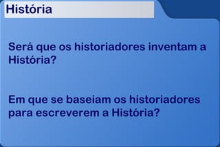 História


Será que os historiadores inventam a
História?


Em que se baseiam os historiadores
para escreverem a História?
 