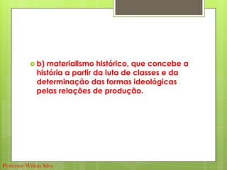  b) materialismo histórico, que concebe a
história a partir da luta de classes e da
determinação das formas ideológicas
pelas relações de produção.
Professor Wilton Silva
 