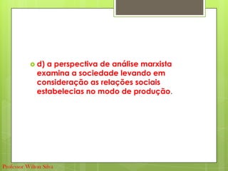  d) a perspectiva de análise marxista
examina a sociedade levando em
consideração as relações sociais
estabelecias no modo de produção.
Professor Wilton Silva
 