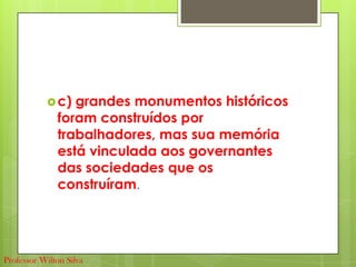 c) grandes monumentos históricos
foram construídos por
trabalhadores, mas sua memória
está vinculada aos governantes
das sociedades que os
construíram.
Professor Wilton Silva
 