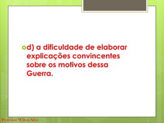 d) a dificuldade de elaborar
explicações convincentes
sobre os motivos dessa
Guerra.
Professor Wilton Silva
 