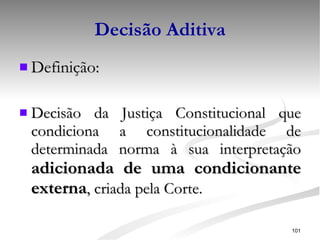 Decisão Aditiva Definição: Decisão da Justiça Constitucional que condiciona a constitucionalidade de determinada norma à sua interpretação  adicionada de uma condicionante externa , criada pela Corte. 