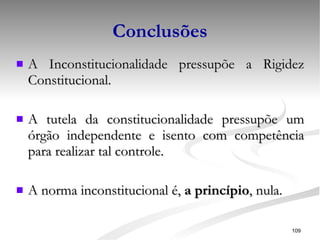 Conclusões A Inconstitucionalidade pressupõe a Rigidez Constitucional. A tutela da constitucionalidade pressupõe um órgão independente e isento com competência para realizar tal controle. A norma inconstitucional é,  a princípio , nula. 