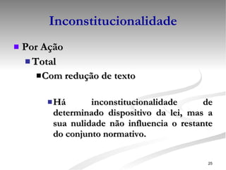 Inconstitucionalidade Por Ação Total Com redução de texto Há inconstitucionalidade de determinado dispositivo da lei, mas a sua nulidade não influencia o restante do conjunto normativo. 