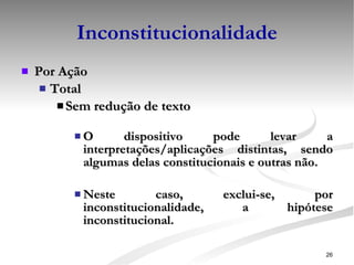 Inconstitucionalidade Por Ação Total Sem redução de texto O dispositivo pode levar a interpretações/aplicações distintas, sendo algumas delas constitucionais e outras não.  Neste caso, exclui-se, por inconstitucionalidade, a hipótese inconstitucional. 