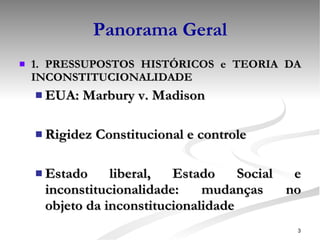 Panorama Geral 1. PRESSUPOSTOS HISTÓRICOS e TEORIA DA INCONSTITUCIONALIDADE EUA: Marbury v. Madison Rigidez Constitucional e controle Estado liberal, Estado Social e inconstitucionalidade: mudanças no objeto da inconstitucionalidade 