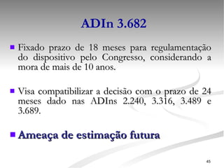 ADIn 3.682 Fixado prazo de 18 meses para regulamentação do dispositivo pelo Congresso, considerando a mora de mais de 10 anos. Visa compatibilizar a decisão com o prazo de 24 meses dado nas ADIns 2.240, 3.316, 3.489 e 3.689 . Ameaça de estimação futura 