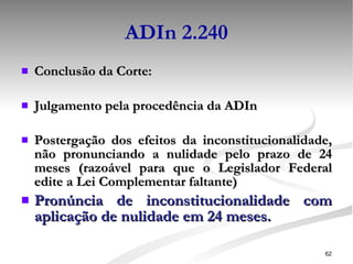 ADIn 2.240 Conclusão da Corte: Julgamento pela procedência da ADIn Postergação dos efeitos da inconstitucionalidade, não pronunciando a nulidade pelo prazo de 24 meses (razoável para que o Legislador Federal edite a Lei Complementar faltante) Pronúncia de inconstitucionalidade com aplicação de nulidade em 24 meses. 