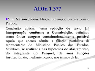 ADIn 1.377 Min.  Nelson Jobim : filiação pressupõe deveres com o Partido. Conclusão: aplicar, “ sem redução de texto  [...]  interpretação conforme a Constituição , definindo como  única exegese constitucionalmente possível  aquela que apenas admite a filiação partidária de representante do Ministério Público dos Estados-Membros,  se realizada nas hipóteses de afastamento, do integrante do  Parquet , de suas funções institucionais , mediante licença, nos termos da lei. 