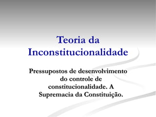 Teoria da Inconstitucionalidade Pressupostos de desenvolvimento do controle de constitucionalidade. A Supremacia da Constituição. 