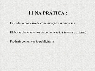 TI  NA PRÁTICA : Entender o processo de comunicação nas empresas Elaborar planejamentos de comunicação ( interna e externa) Produzir comunicação publicitária 