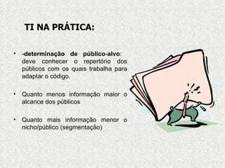 -determinação de público-alvo :  deve conhecer o repertório dos públicos com os quais trabalha para adaptar o código. Quanto menos informação maior o alcance dos públicos Quanto mais informação menor o nicho/público (segmentação) TI NA PRÁTICA: 