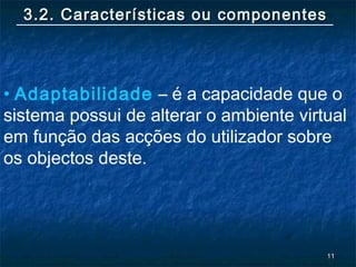 1111
3.2. Características ou componentes3.2. Características ou componentes
• Adaptabilidade – é a capacidade que o
sistema possui de alterar o ambiente virtual
em função das acções do utilizador sobre
os objectos deste.
 