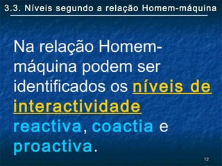 1212
3.3. Níveis segundo a relação Homem-máquina3.3. Níveis segundo a relação Homem-máquina
Na relação Homem-
máquina podem ser
identificados os níveis de
interactividade
reactiva, coactia e
proactiva.
 