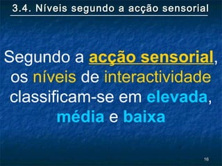 1616
3.4. Níveis segundo a acção sensorial3.4. Níveis segundo a acção sensorial
Segundo a acção sensorial,
os níveis de interactividade
classificam-se em elevada,
média e baixa
 